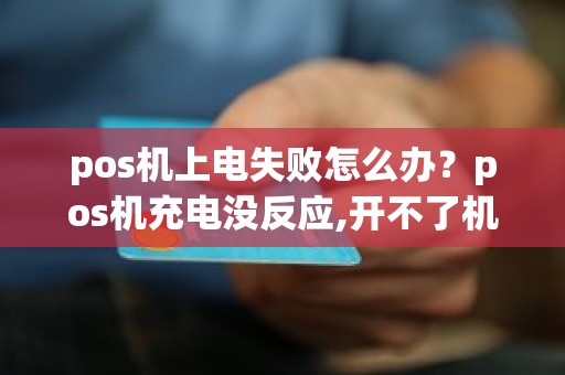 pos机上电失败怎么办?pos机充电没反应,开不了机