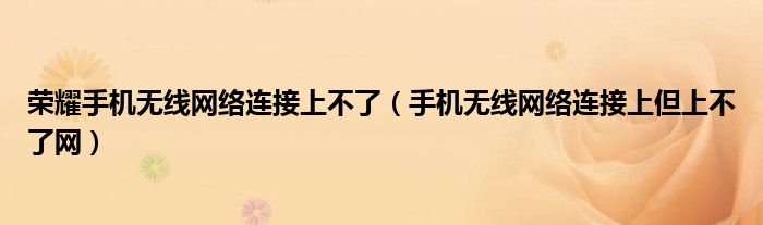荣耀手机无线网络连接上但上不了网_无线网络连接上但无法上网的原因_手机显示请检查网络连接