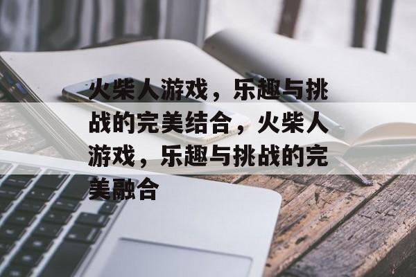 火柴人游戏，乐趣与挑战的完美结合，火柴人游戏，乐趣与挑战的完美融合
