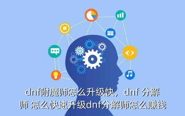 dnf附魔师怎么升级快，dnf 分解师 怎么快速升级dnf分解师怎么赚钱