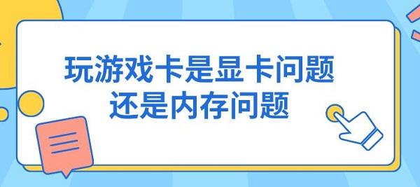 玩游戏卡是显卡问题还是内存问题
