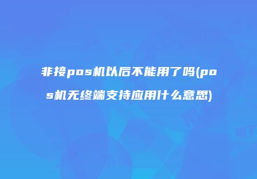 非接pos机以后不能用了吗(pos机无终端支持应用什么意思)